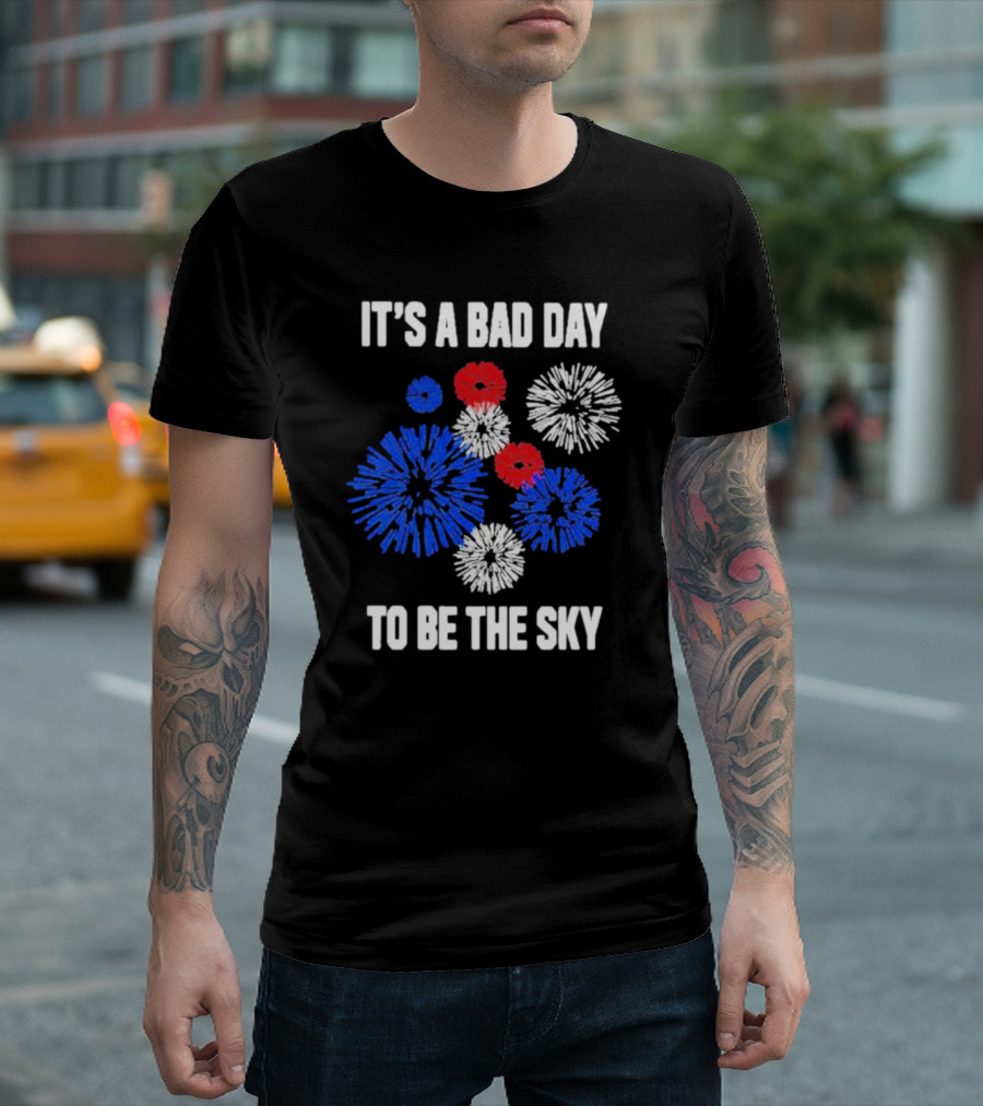 IT'S A BAD DAY TO BE THE SKY Fireworks In Red White And Blue T-Shirt