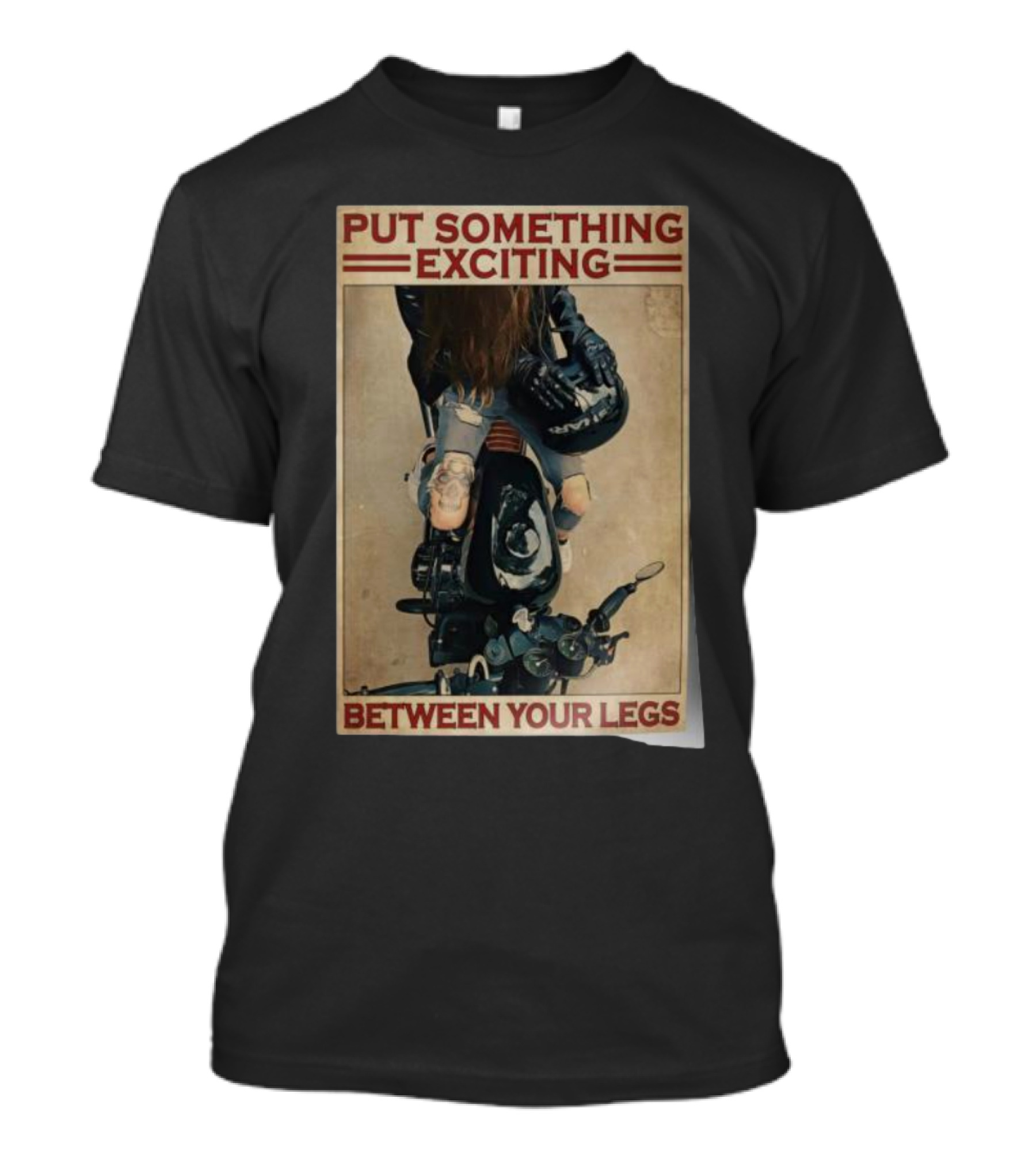 PUT SOMETHING EXCITING BETWEEN YOUR LEGS BIKER GIRL HOME DECOR WALL POSTERS T-Shirt