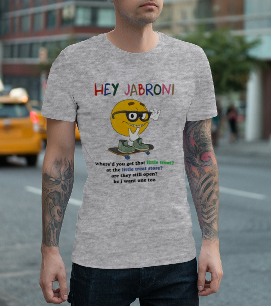 HEY JABRONI Where'd You Get That Little Treat At The Little Treat Store Are They Still Open Bc I Want One Too T-Shirt