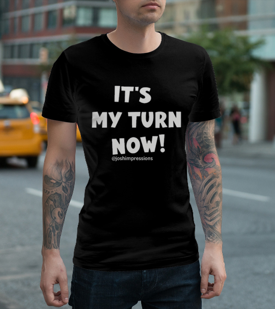 IT'S MY TURN NOW JOSH IMPRESSIONS T-Shirt