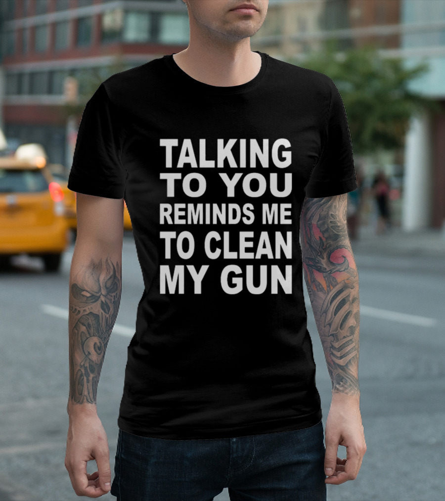 Talking To You Reminds Me To Clean My Gun T-Shirt