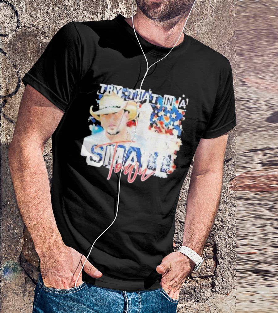 Try That In A Small Town Jason Aldean Patriotic Country Music Star With Cowboy Hat T-Shirt