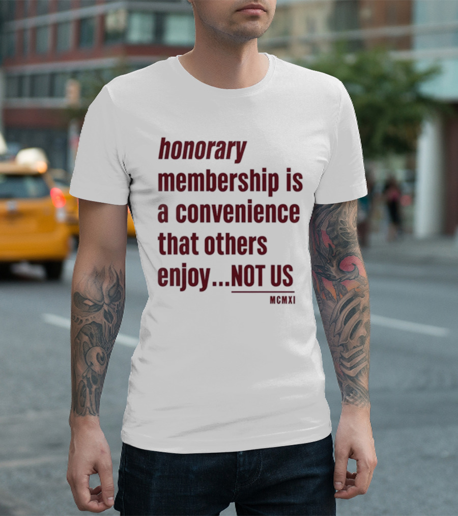 Honorary Membership Is a Convenience That Others Enjoy Not Us MCMXI T-Shirt