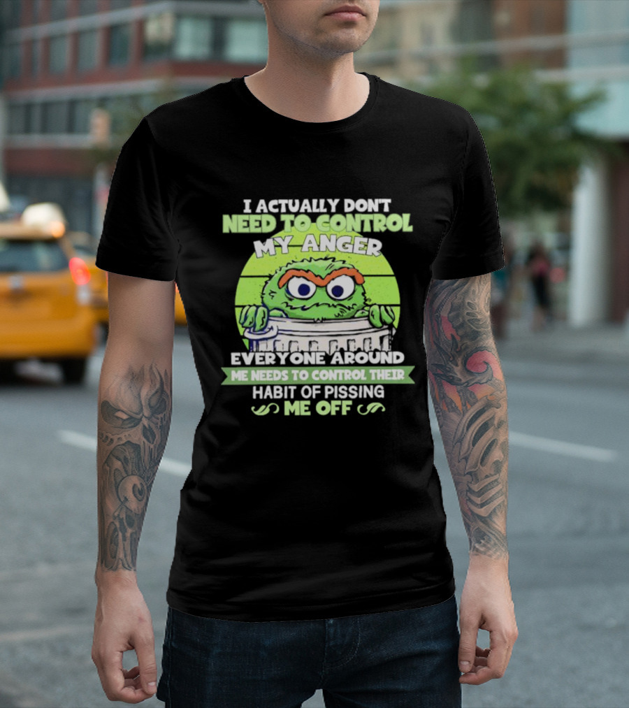 I Actually Don't Need To Control My Anger Everyone Around Me Needs To Control Their Habit Of Pissing Me Off Grouchy Trash Monster T-Shirt