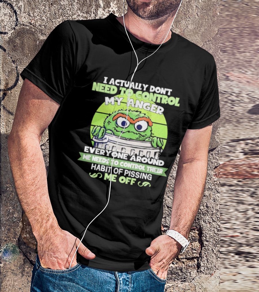 I Actually Don't Need To Control My Anger Everyone Around Me Needs To Control Their Habit Of Pissing Me Off Grouchy Trash Monster T-Shirt