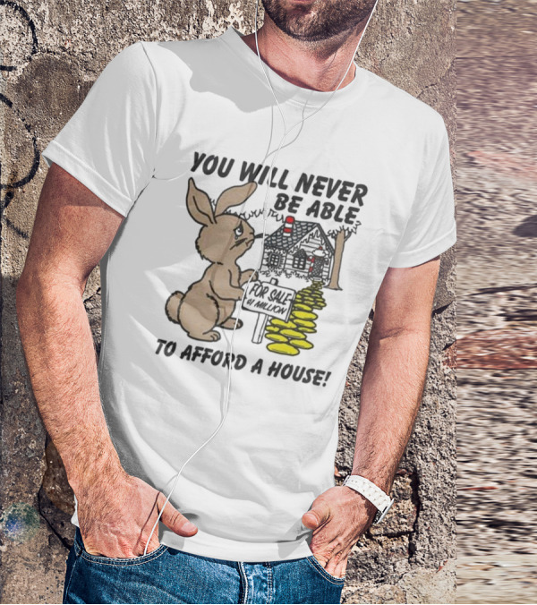 YOU WILL NEVER BE ABLE TO AFFORD A HOUSE FOR SALE 5 MILLION T-Shirt