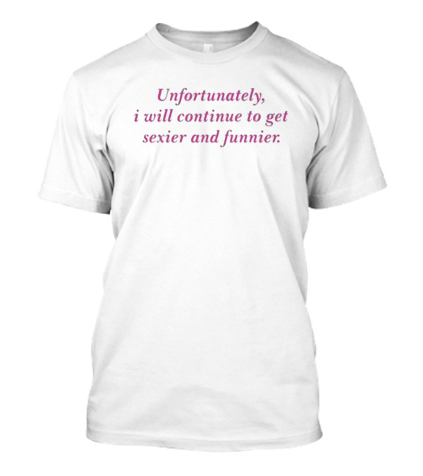 Unfortunately I Will Continue To Get Sexier And Funnier T-Shirt