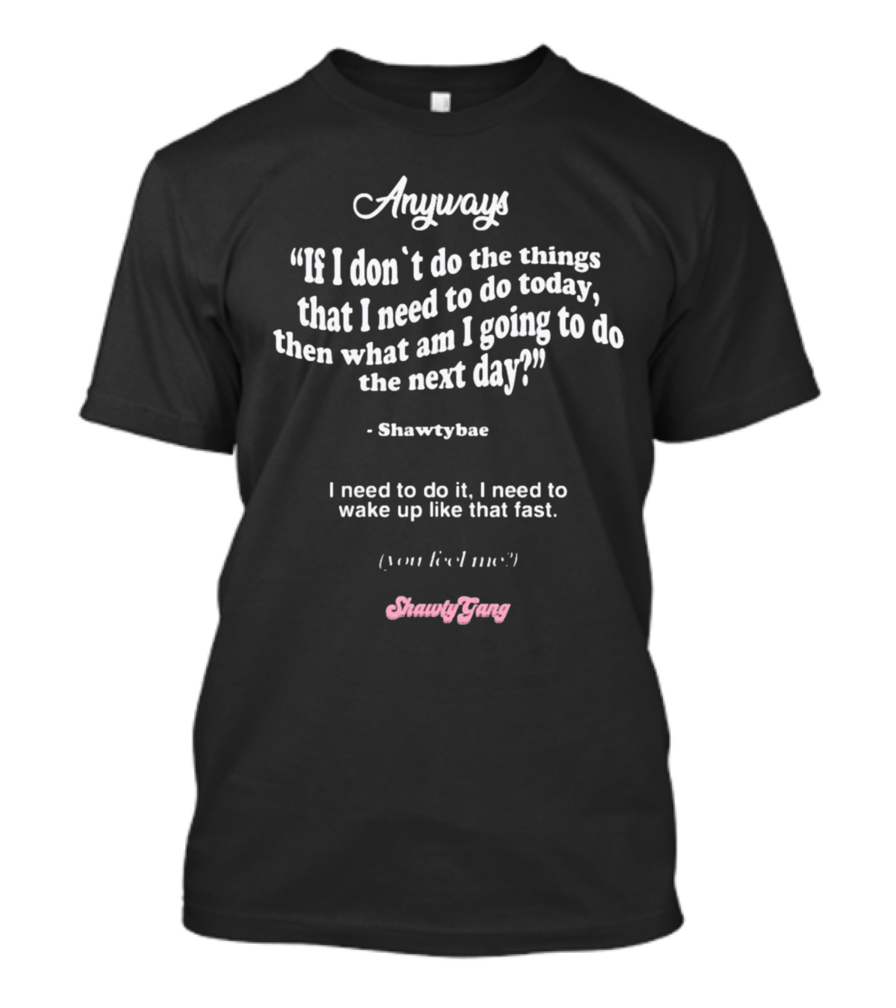 Anyways If I Don't Do The Things I Need To Do Today Then What Am I Going To Do The Next Day Shawtybae Shawty Gang T-Shirt