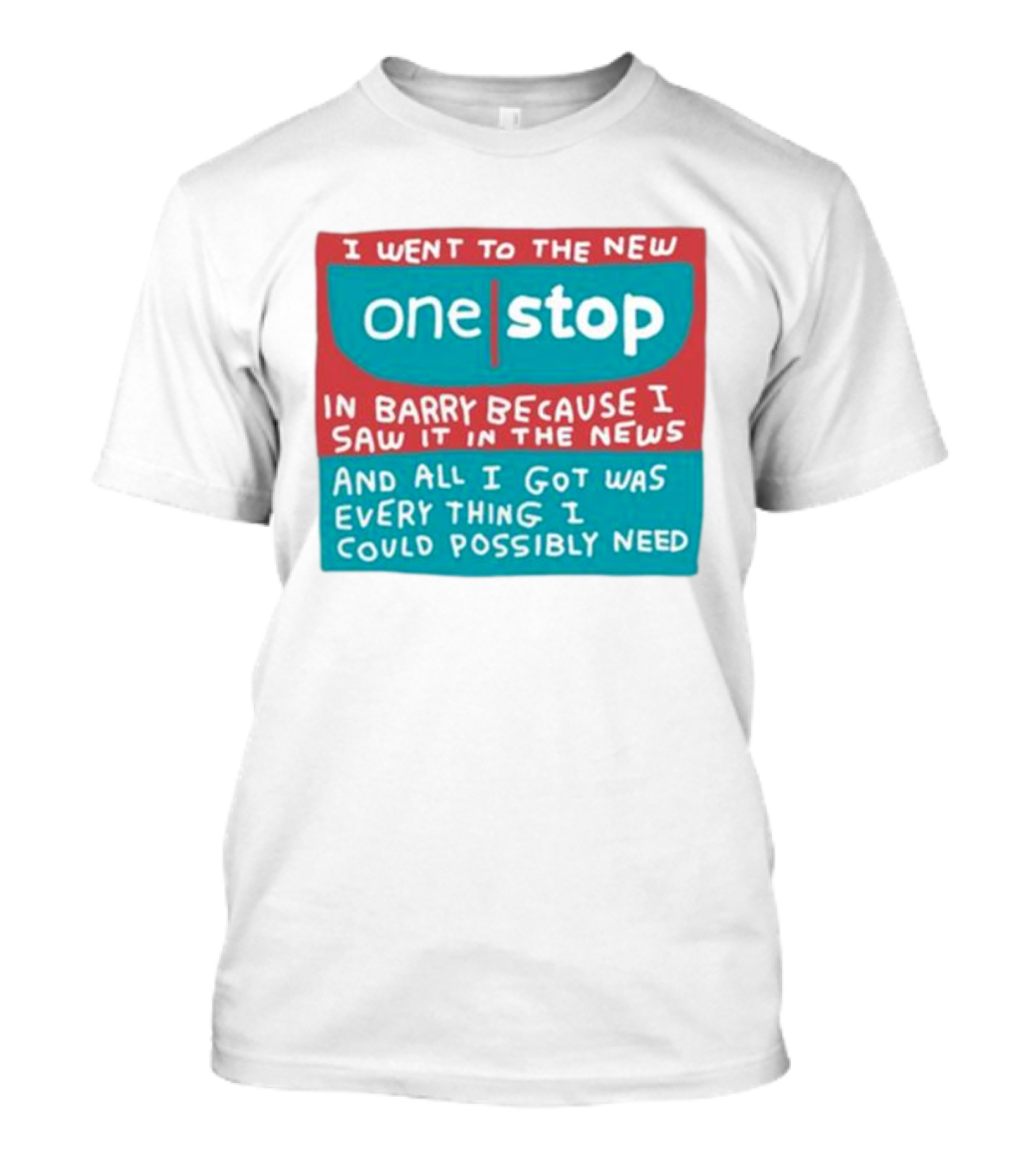 I Went To The New One Stop In Barry Because I Saw It In The News And All I Got Was Everything I Could Possibly Need T-Shirt