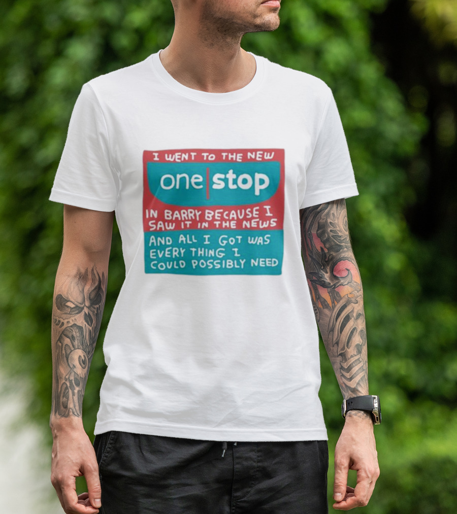 I Went To The New One Stop In Barry Because I Saw It In The News And All I Got Was Everything I Could Possibly Need T-Shirt