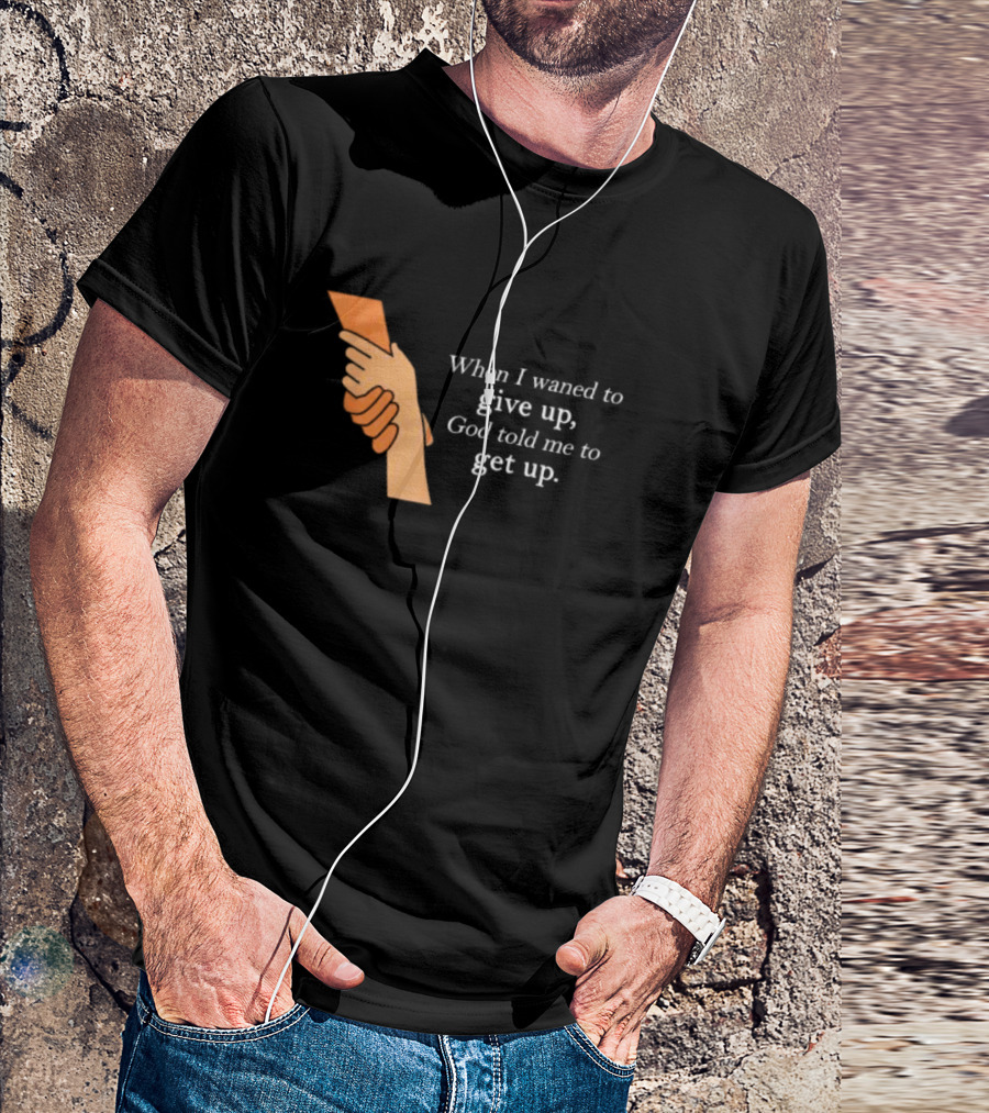 When I Waned To Give Up God Told Me To Get Up T-Shirt