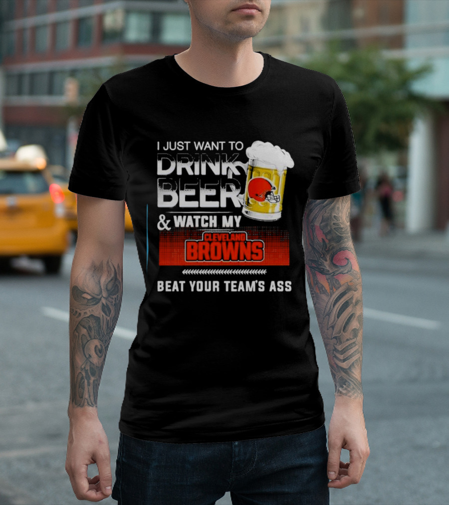 I Just Want to Drink Beer and Watch My Cleveland Browns Beat Your Team's Ass Football T-Shirt