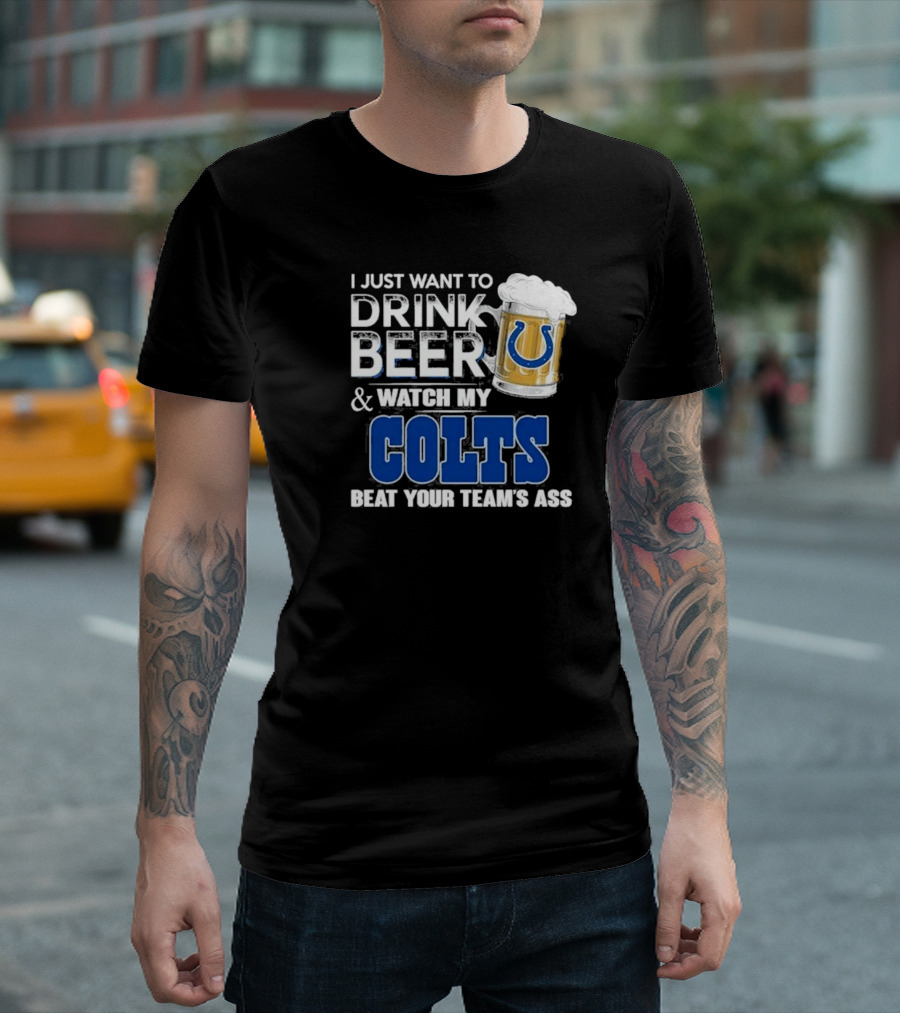 I Just Want to Drink Beer and Watch My Colts Beat Your Team's Ass T-Shirt