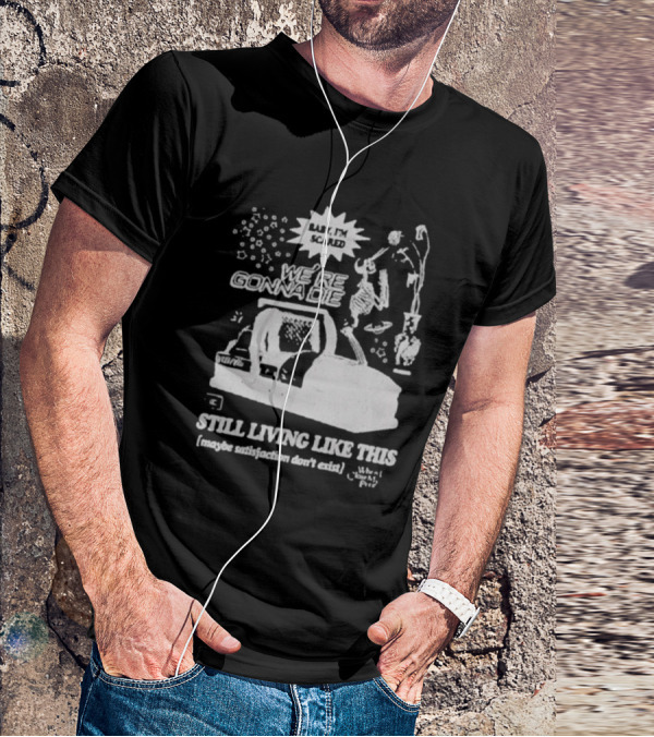 We're Gonna Die Still Living Like This (Maybe Satisfaction Don't Exist) T-Shirt
