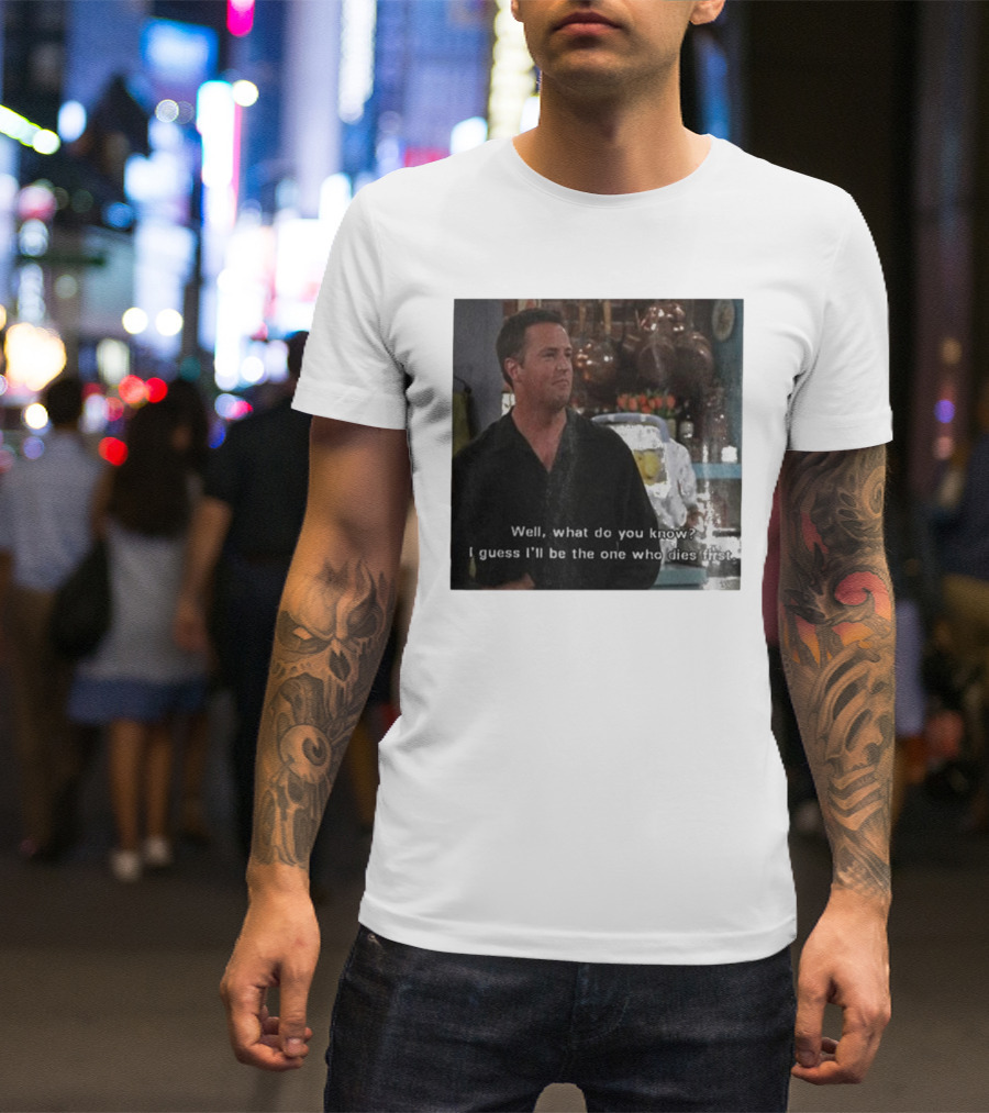 Chandler Bing Matthew Perry Friends Quote Well What Do You Know I Guess I'll Be The One Who Dies First T-Shirt