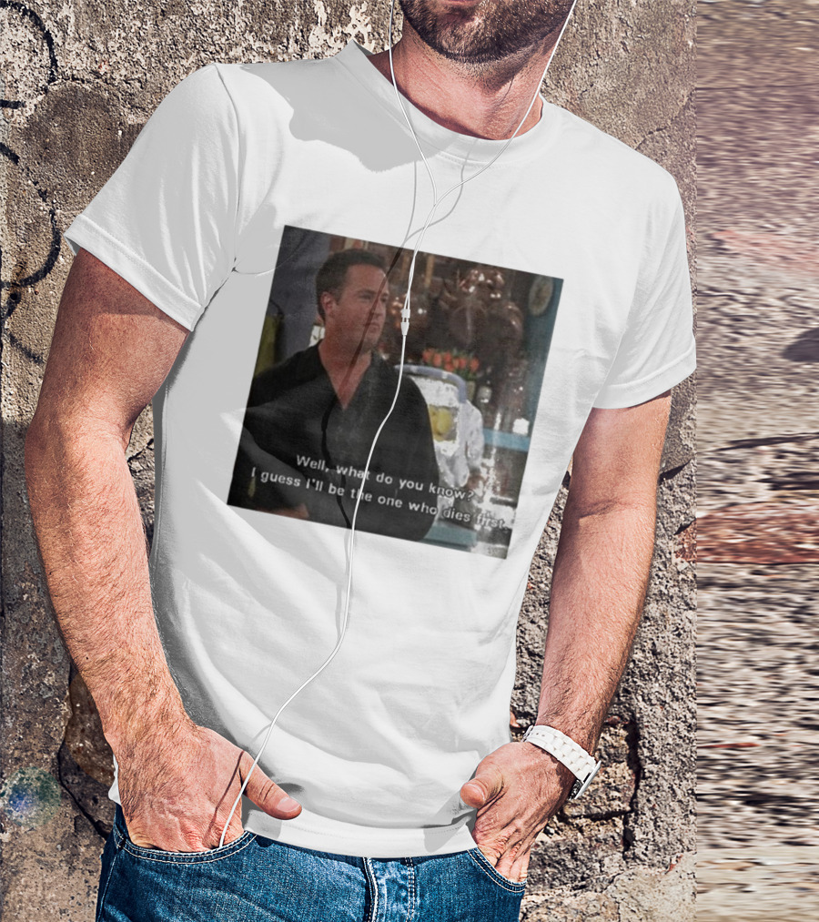 Chandler Bing Matthew Perry Friends Quote Well What Do You Know I Guess I'll Be The One Who Dies First T-Shirt