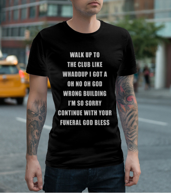 Walk Up To The Club Like Whaddup I Got A Oh No Oh God Wrong Building I'm So Sorry Continue With Your Funeral God Bless T-Shirt