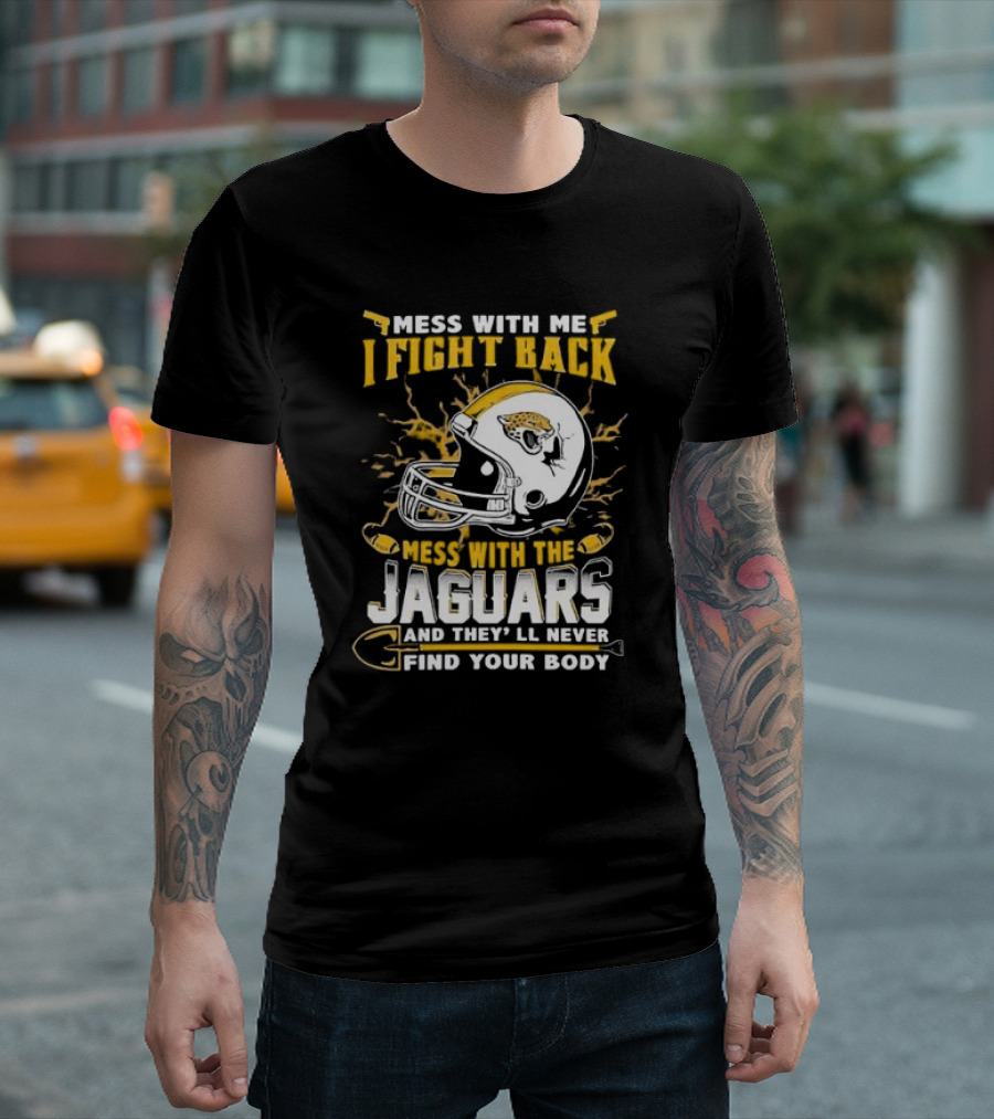Mess With Me I Fight Back Mess With The Jaguars And They'll Never Find Your Body T-Shirt