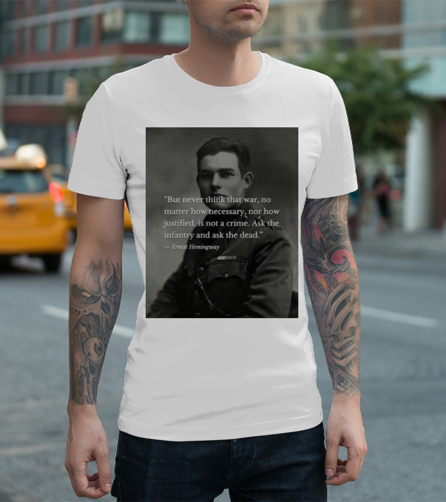 Ernest Hemingway But Never Think That War No Matter How Necessary Nor How Justified Is Not A Crime Ask the Infantry and Ask the Dead T-Shirt