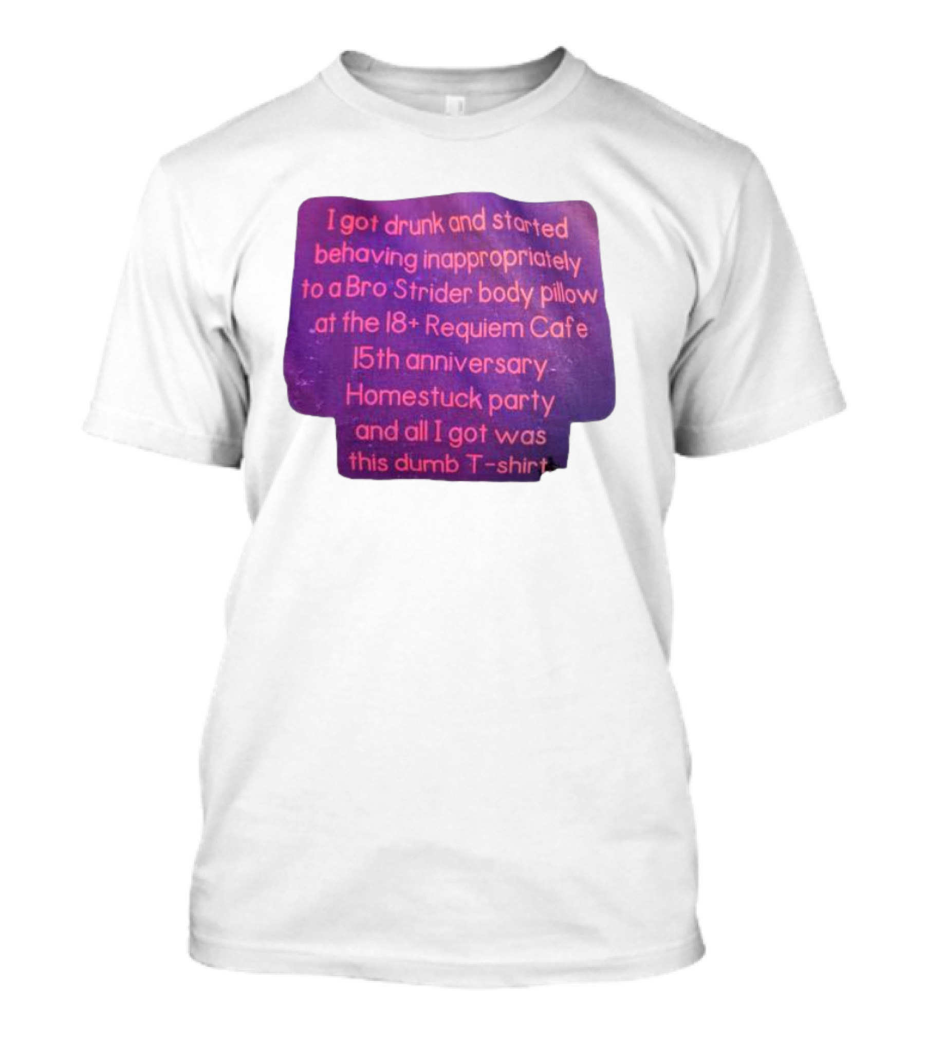 I Got Drunk And Behaved Inappropriately To A Bro Strider Body Pillow At The 18+ Requiem Cafe 15th Anniversary Homestuck Party And All I Got Was This Dumb T-Shirt