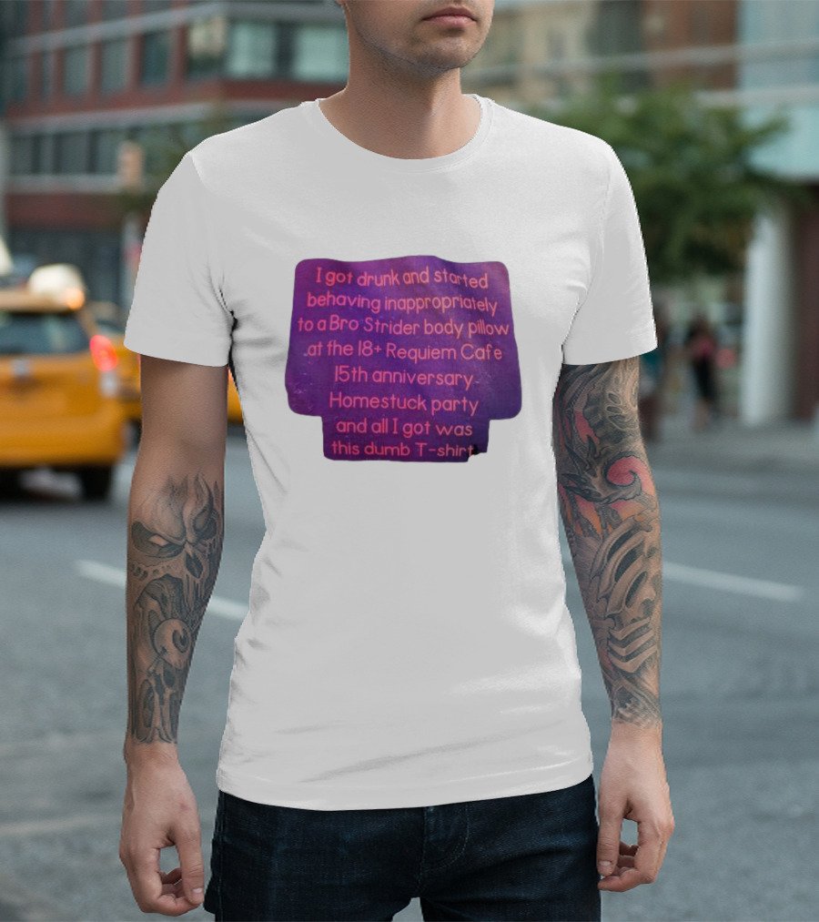 I Got Drunk And Behaved Inappropriately To A Bro Strider Body Pillow At The 18+ Requiem Cafe 15th Anniversary Homestuck Party And All I Got Was This Dumb T-Shirt