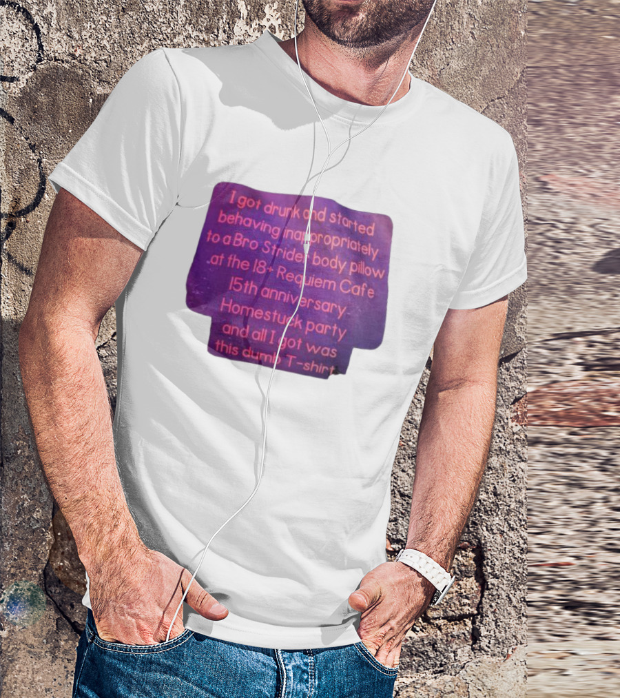 I Got Drunk And Behaved Inappropriately To A Bro Strider Body Pillow At The 18+ Requiem Cafe 15th Anniversary Homestuck Party And All I Got Was This Dumb T-Shirt