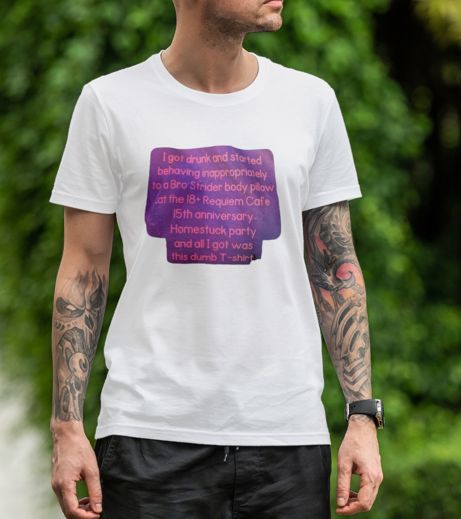 I Got Drunk And Behaved Inappropriately To A Bro Strider Body Pillow At The 18+ Requiem Cafe 15th Anniversary Homestuck Party And All I Got Was This Dumb T-Shirt