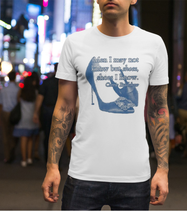 Men I May Not Know But Shoes Shoes I Know Carrie Bradshaw T-Shirt
