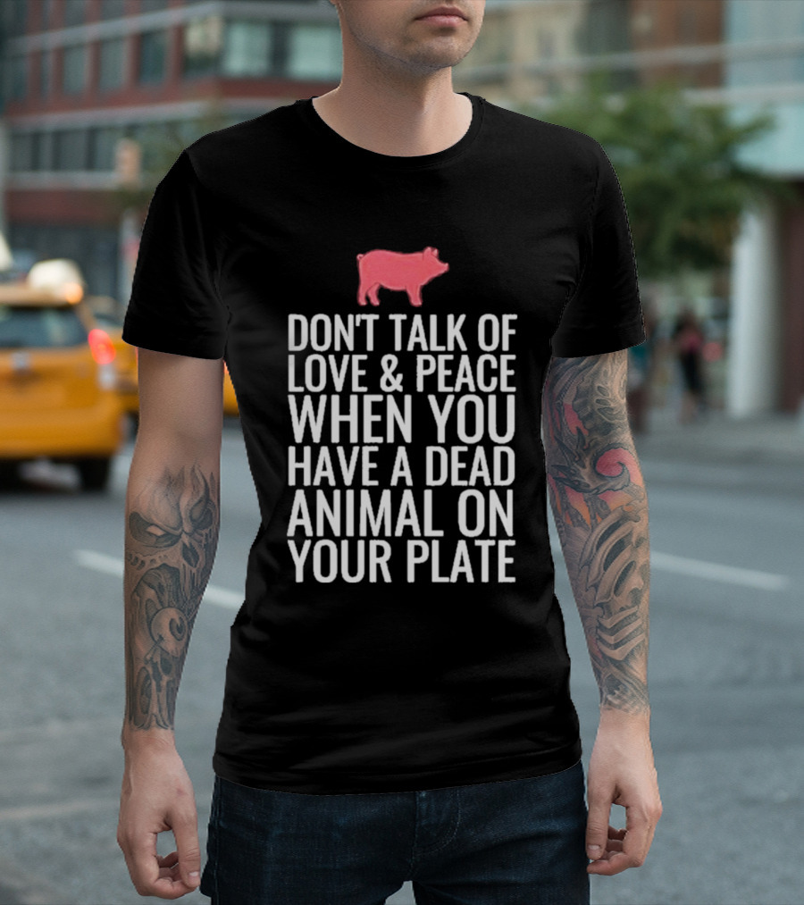 DON'T TALK OF LOVE and PEACE WHEN YOU HAVE A DEAD ANIMAL ON YOUR PLATE PIG T-Shirt