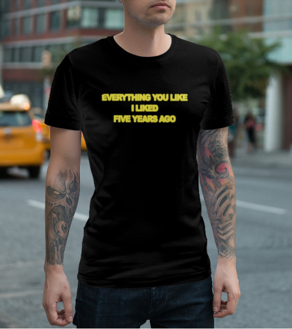 EVERYTHING YOU LIKE I LIKED FIVE YEARS AGO T-Shirt