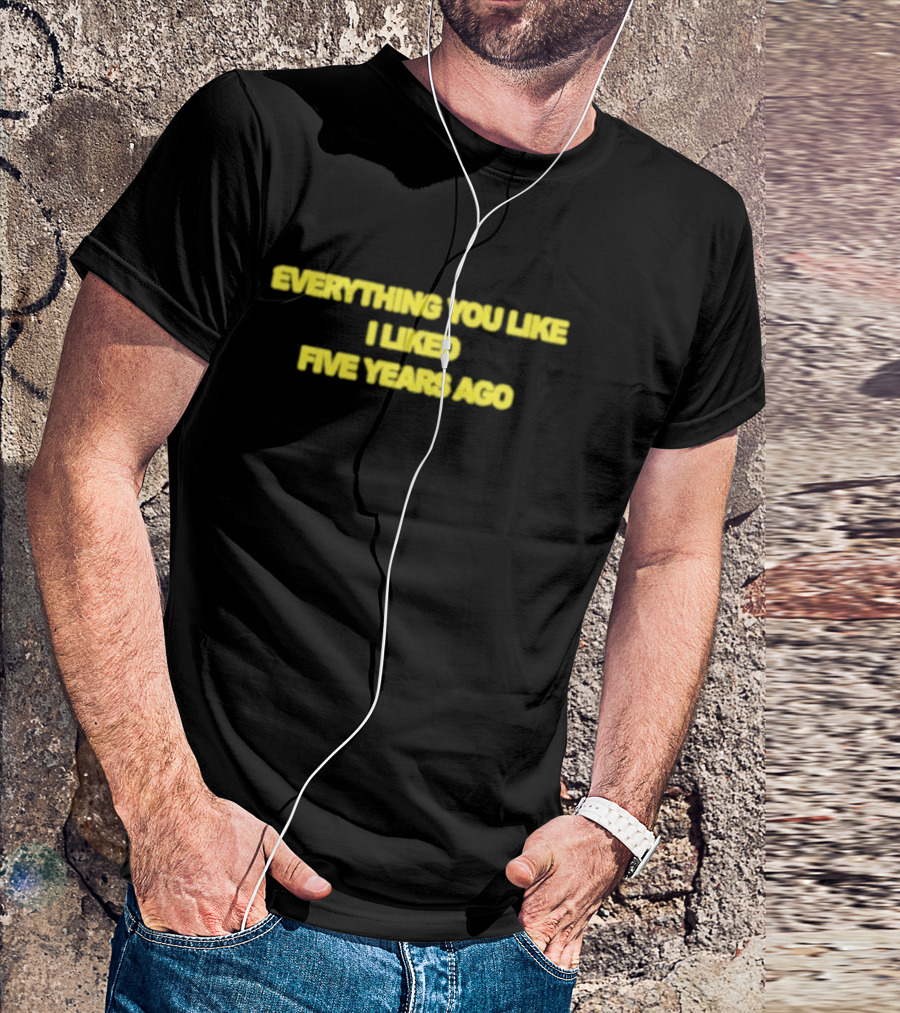 EVERYTHING YOU LIKE I LIKED FIVE YEARS AGO T-Shirt