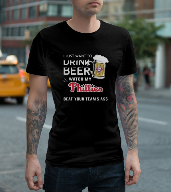 I Just Want To Drink Beer And Watch My Phillies Beat Your Team's Ass T-Shirt