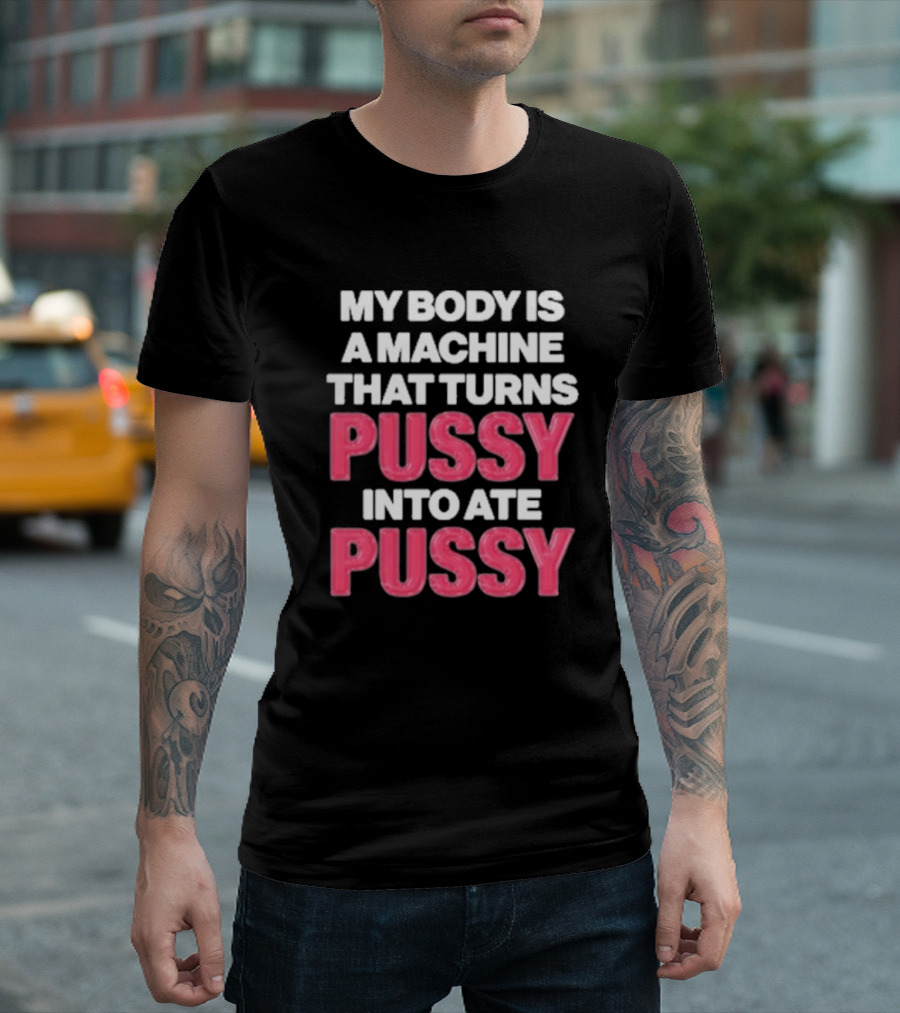 My Body Is A Machine That Turns Pussy Into Ate Pussy T-Shirt