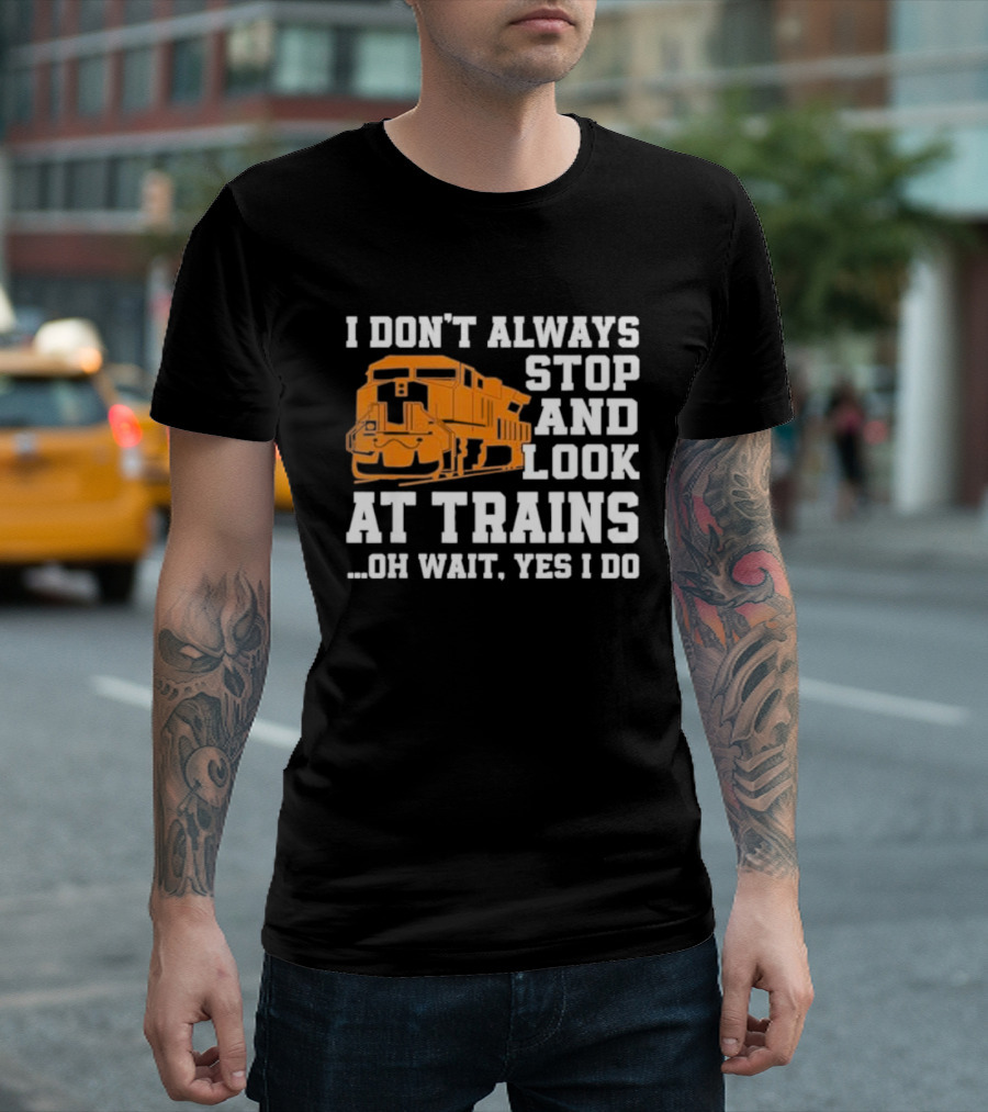 I Don’t Always Stop And Look At Trains Oh Wait Yes I Do T-Shirt