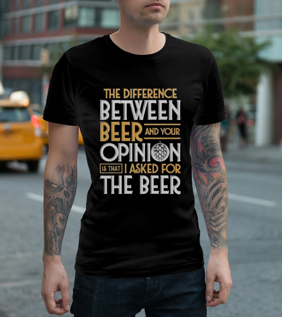 The Difference Between Beer And Your Opinion Is That I Asked For The Beer T-Shirt