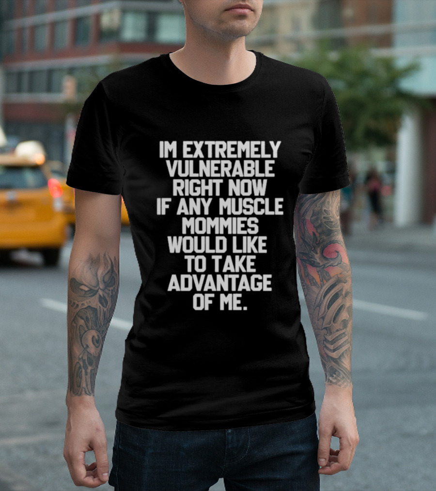 Im Extremely Vulnerable Right Now If Any Muscle Mommies Would Like To Take Advantage Of Me T-Shirt