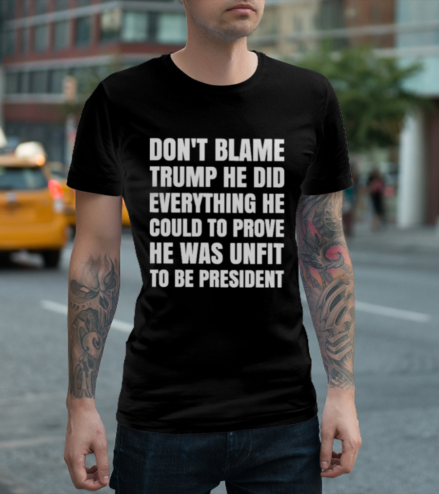 Don't Blame Trump He Did Everything He Could to Prove He Was Unfit to Be President T-Shirt