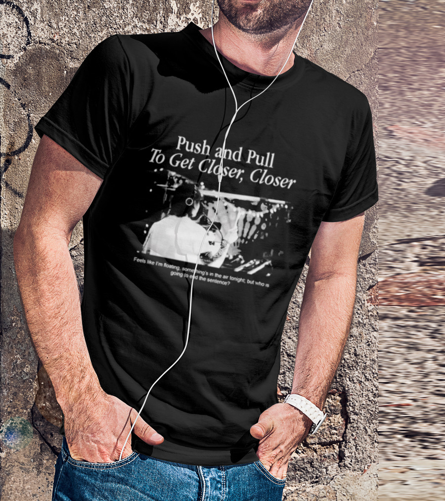 Push And Pull To Get Closer Closer Feels Like I'm Floating Something's In The Air Tonight T-Shirt