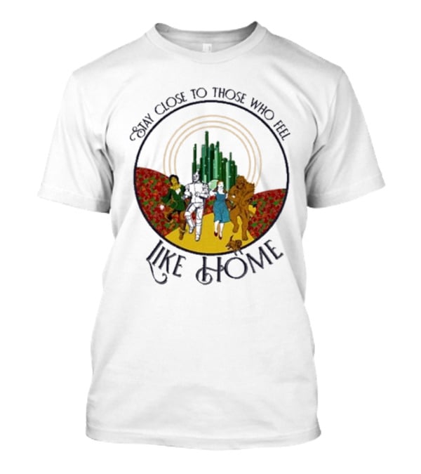 Stay Close To Those Who Feel Like Home Wizard Of Oz Characters Yellow Brick Road Emerald City T-Shirt