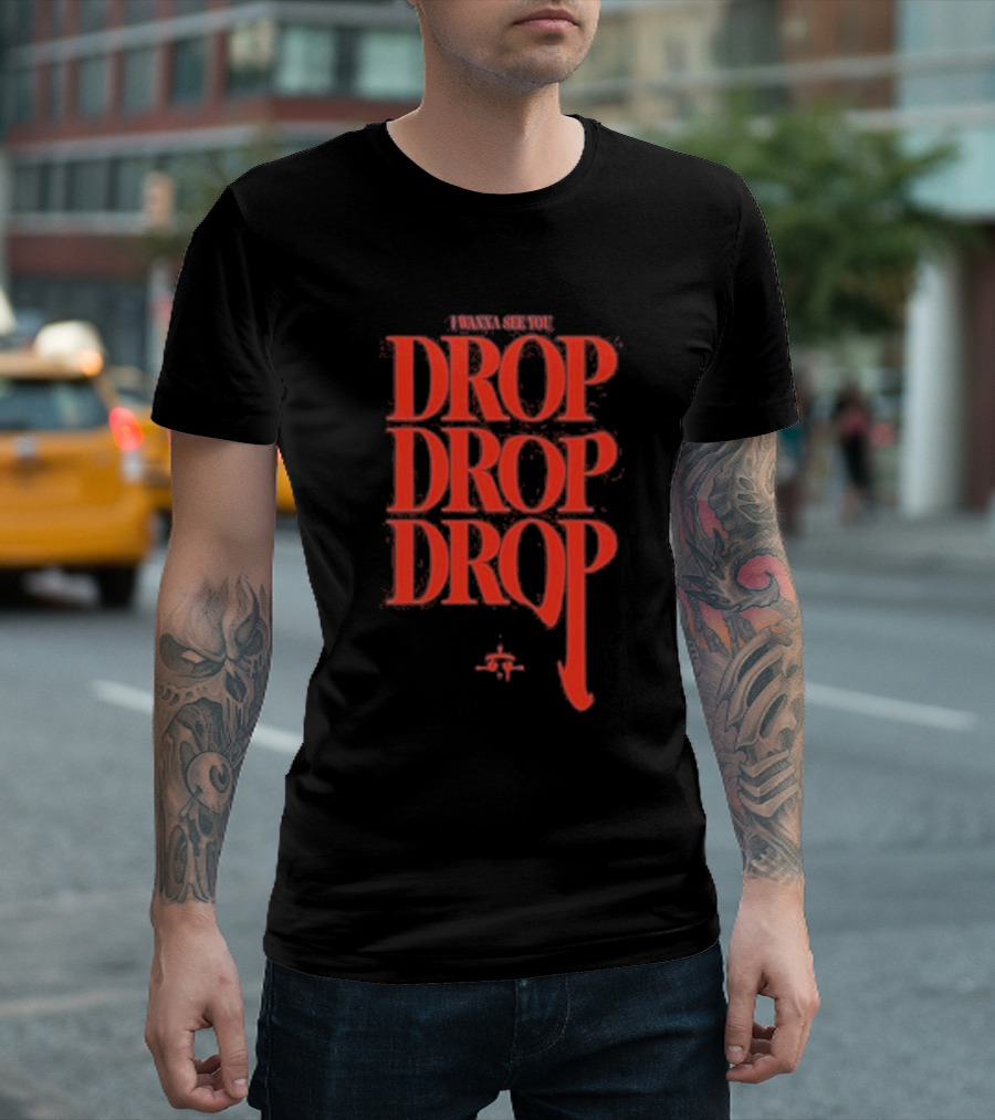 I WANNA SEE YOU DROP DROP DROP T-Shirt