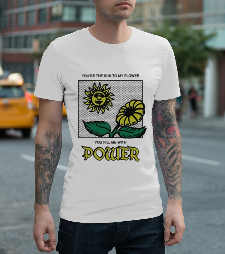 You’re The Sun To My Flower You Fill Me With Power Sunflower T-Shirt