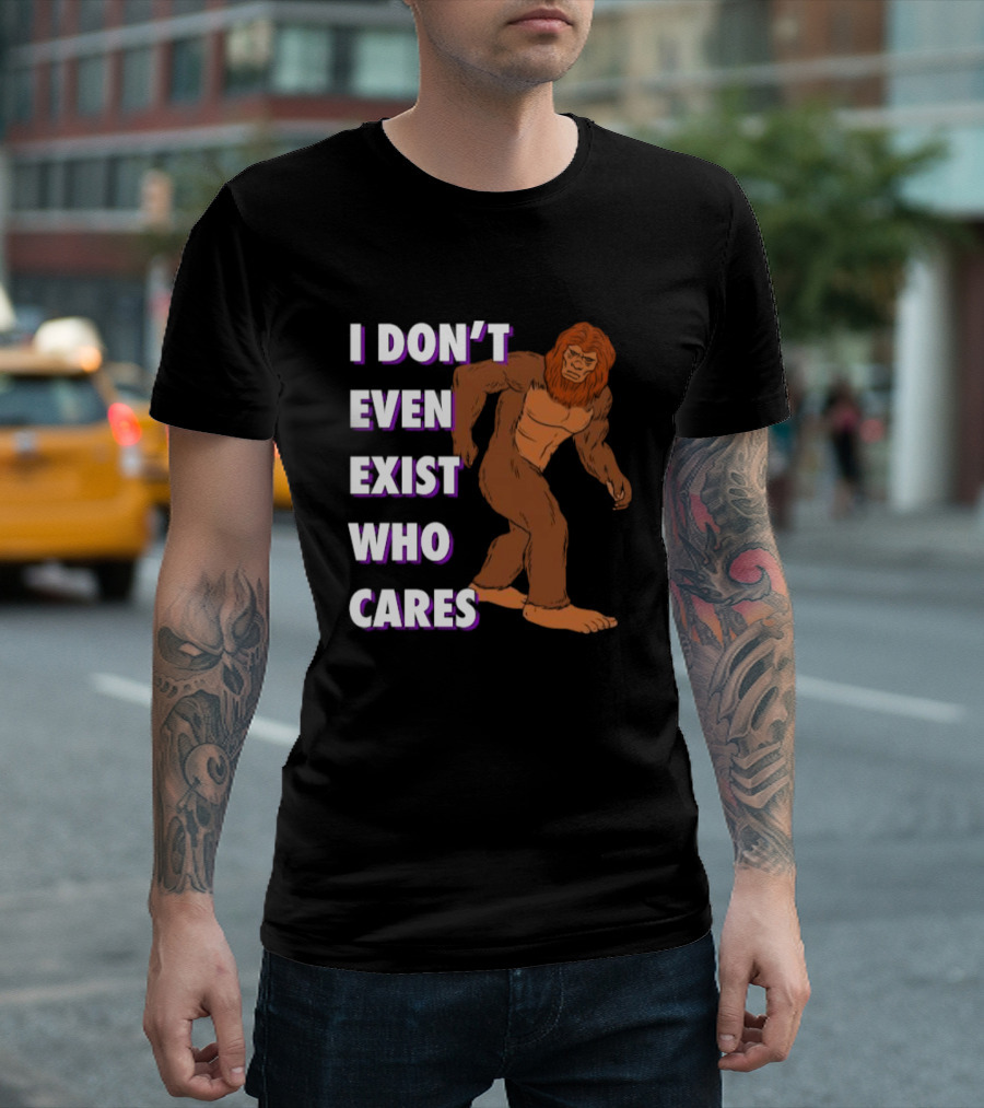 I Don’t Even Exist Who Cares Bigfoot Sasquatch T-Shirt