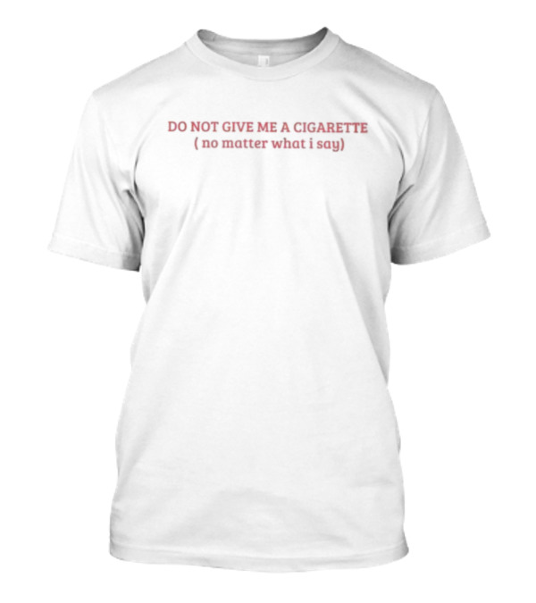 DO NOT GIVE ME A CIGARETTE (no Matter What I Say) T-Shirt