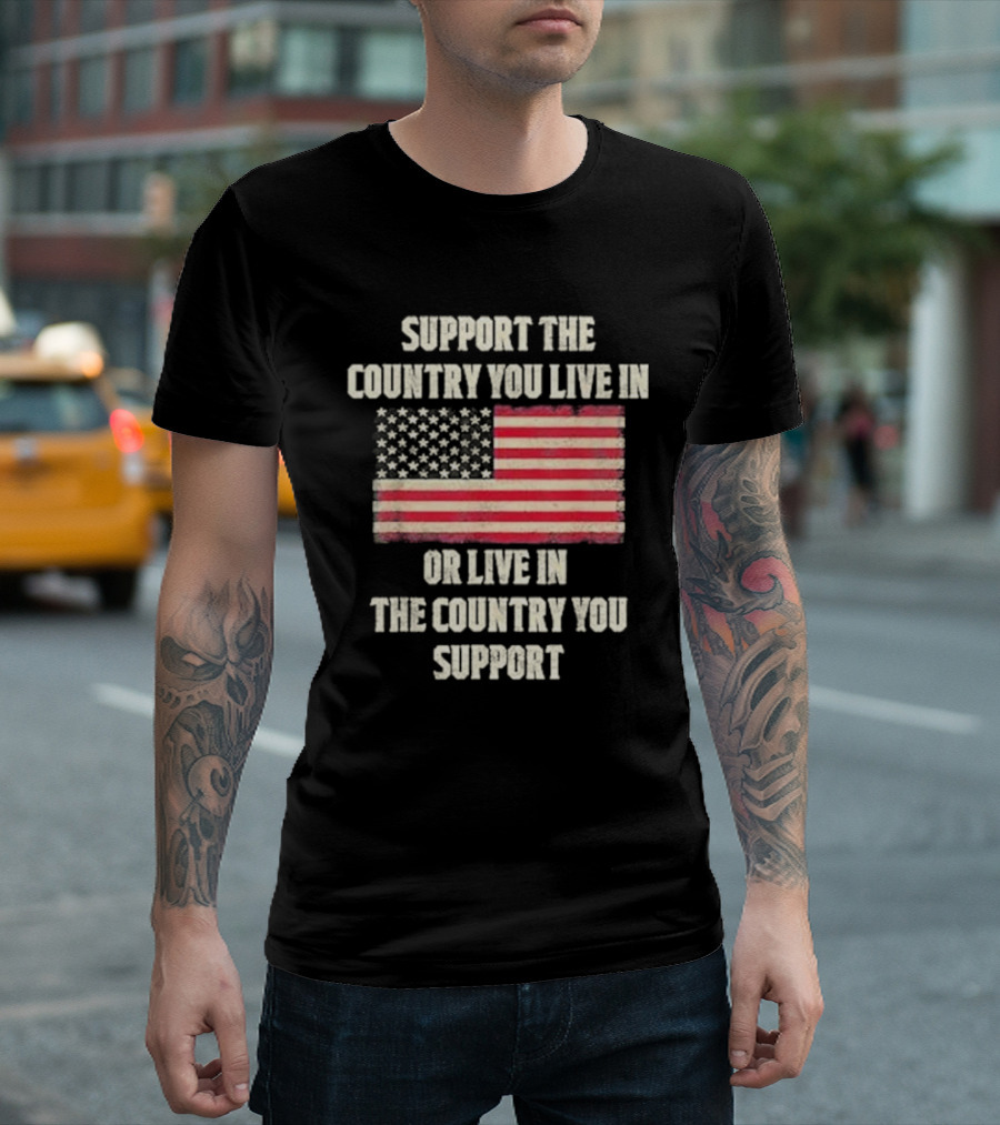 Support The Country You Live In Or Live In The Country You Support American Flag T-Shirt