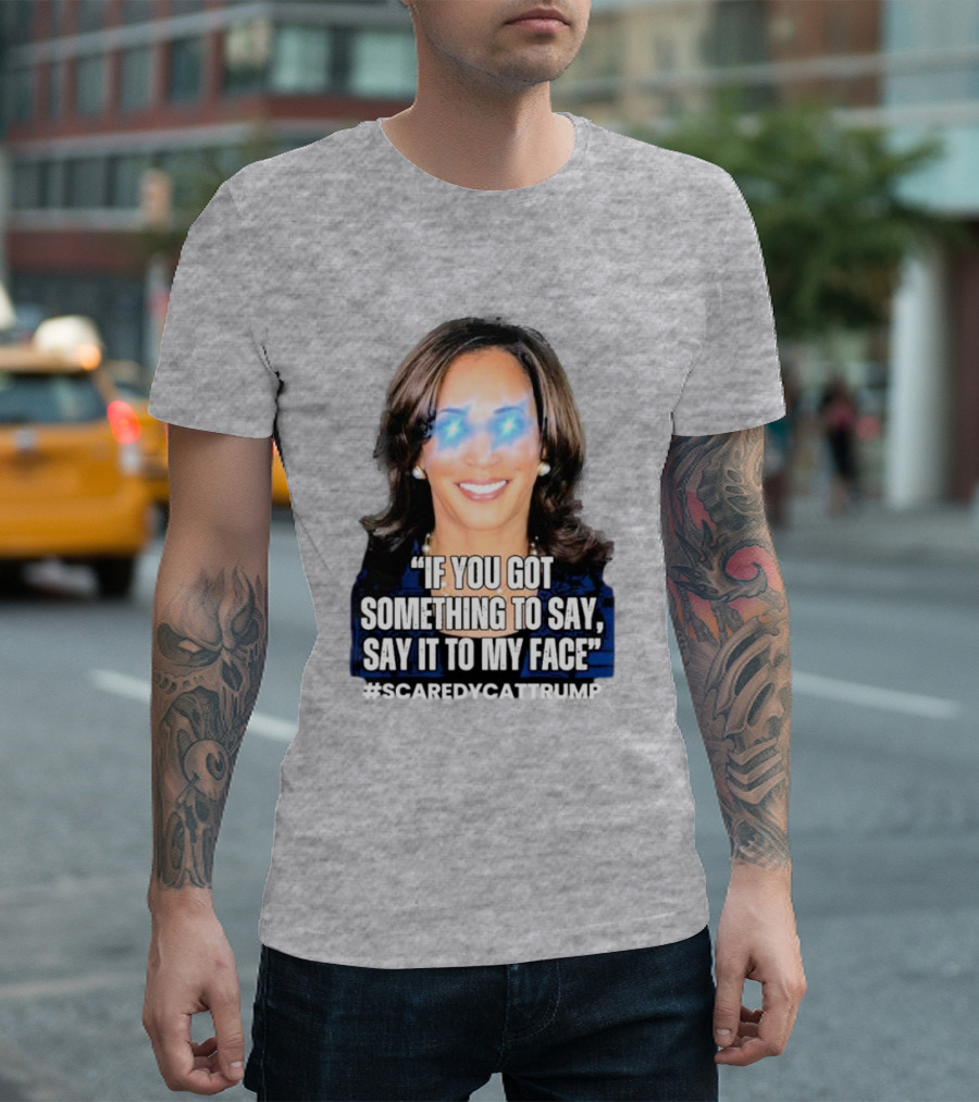 Kamala Harris If You Got Something To Say Say It To My Face Scaredycattrump T-Shirt