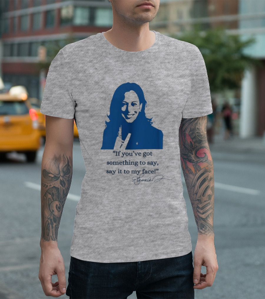 Kamala Harris If You’ve Got Something To Say Say It To My Face Let’s Go Girls Madam President Signature T-Shirt