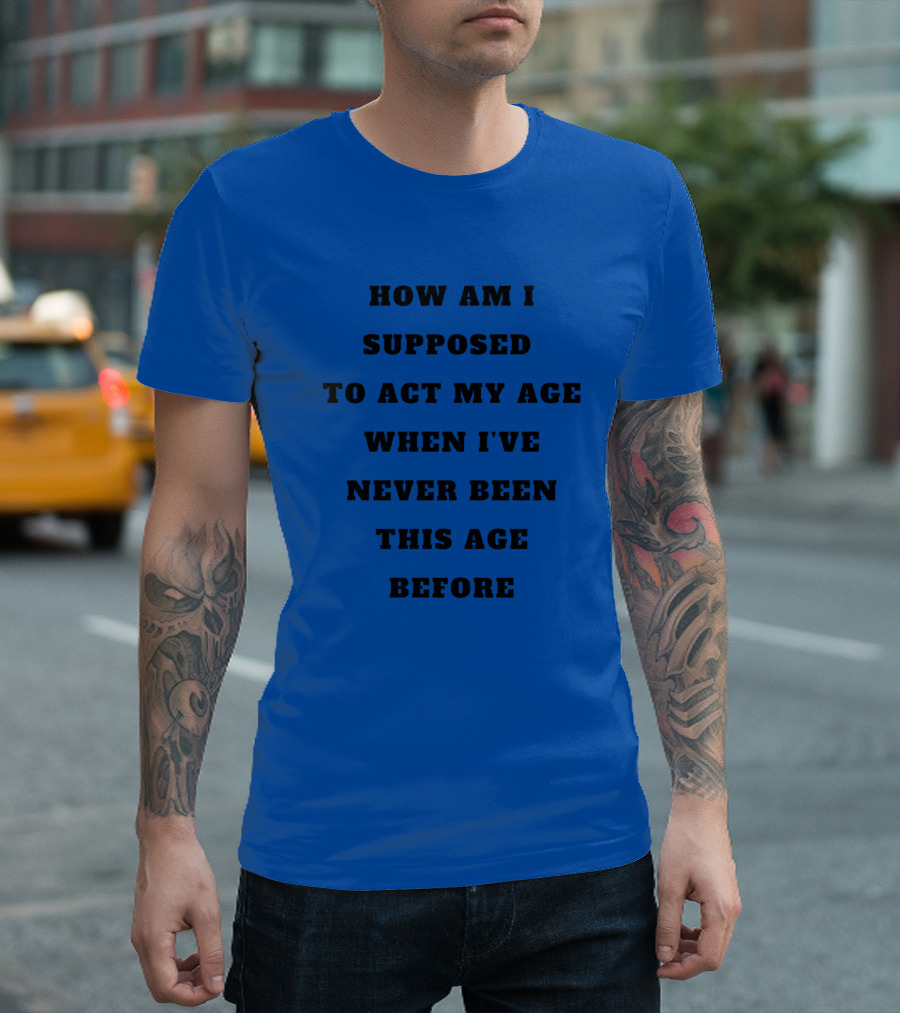 Unethicalthreads Merch How Am I Supposed To Act My Age When I've Never Been This Age Before T-Shirt