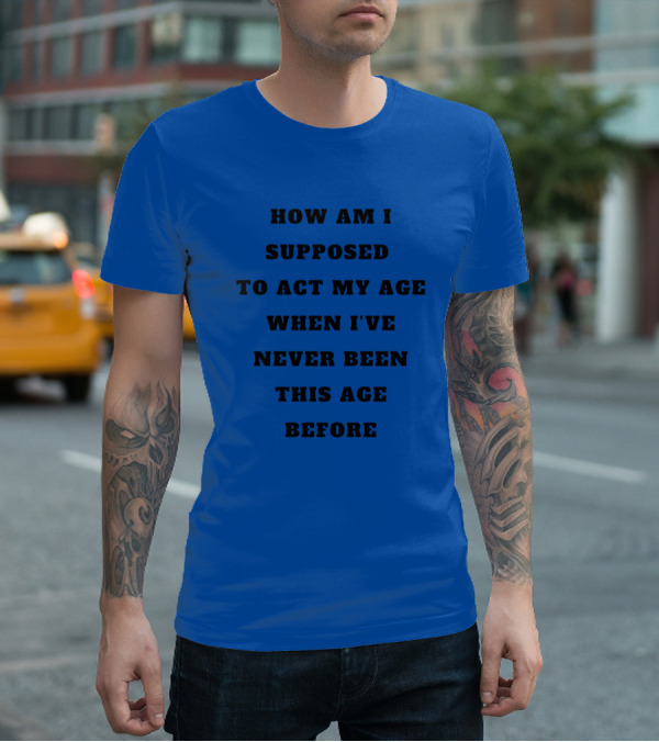 Unethicalthreads Merch How Am I Supposed To Act My Age When I've Never Been This Age Before T-Shirt