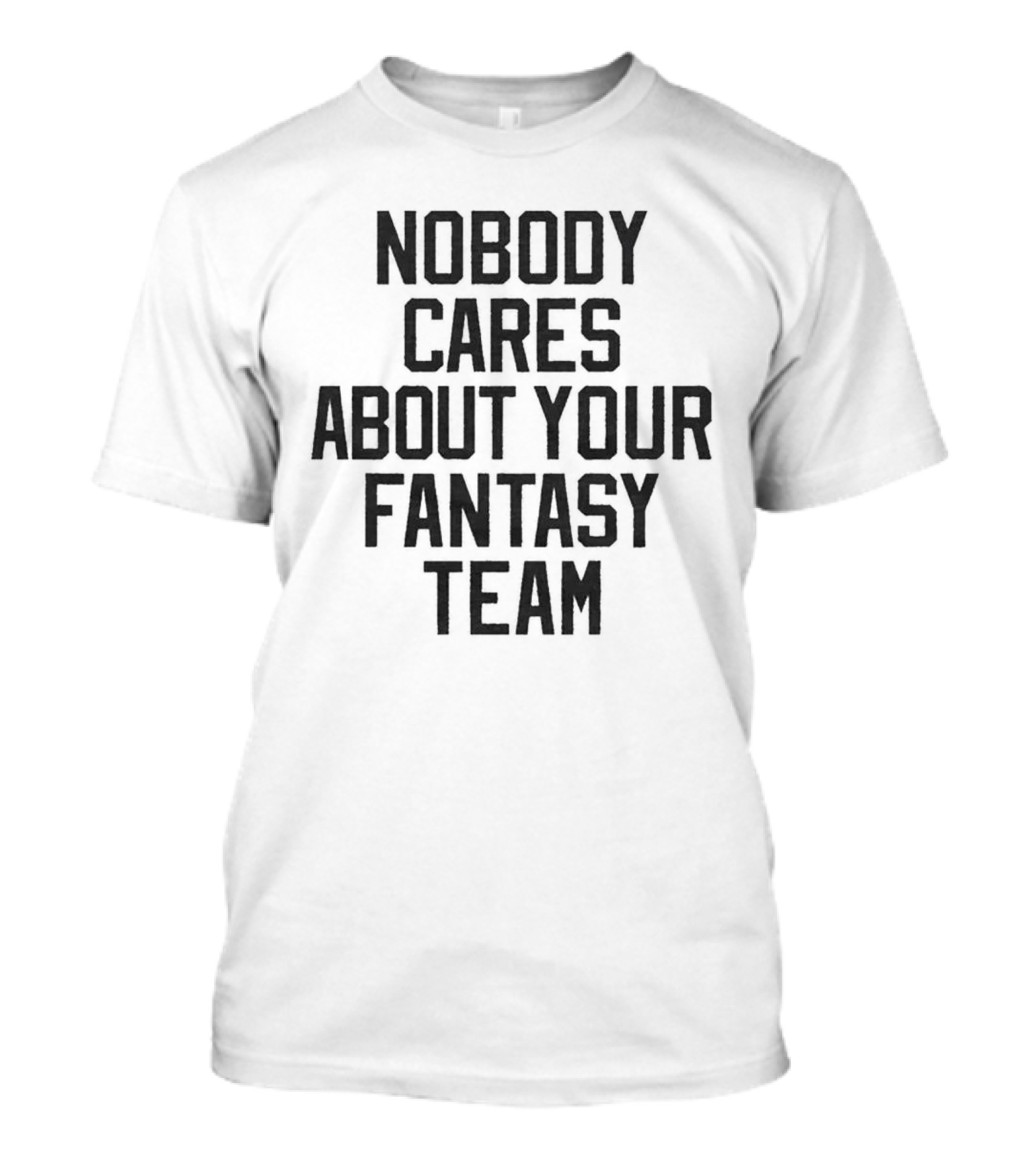 Nobody Cares About Your Fantasy Team T-Shirt