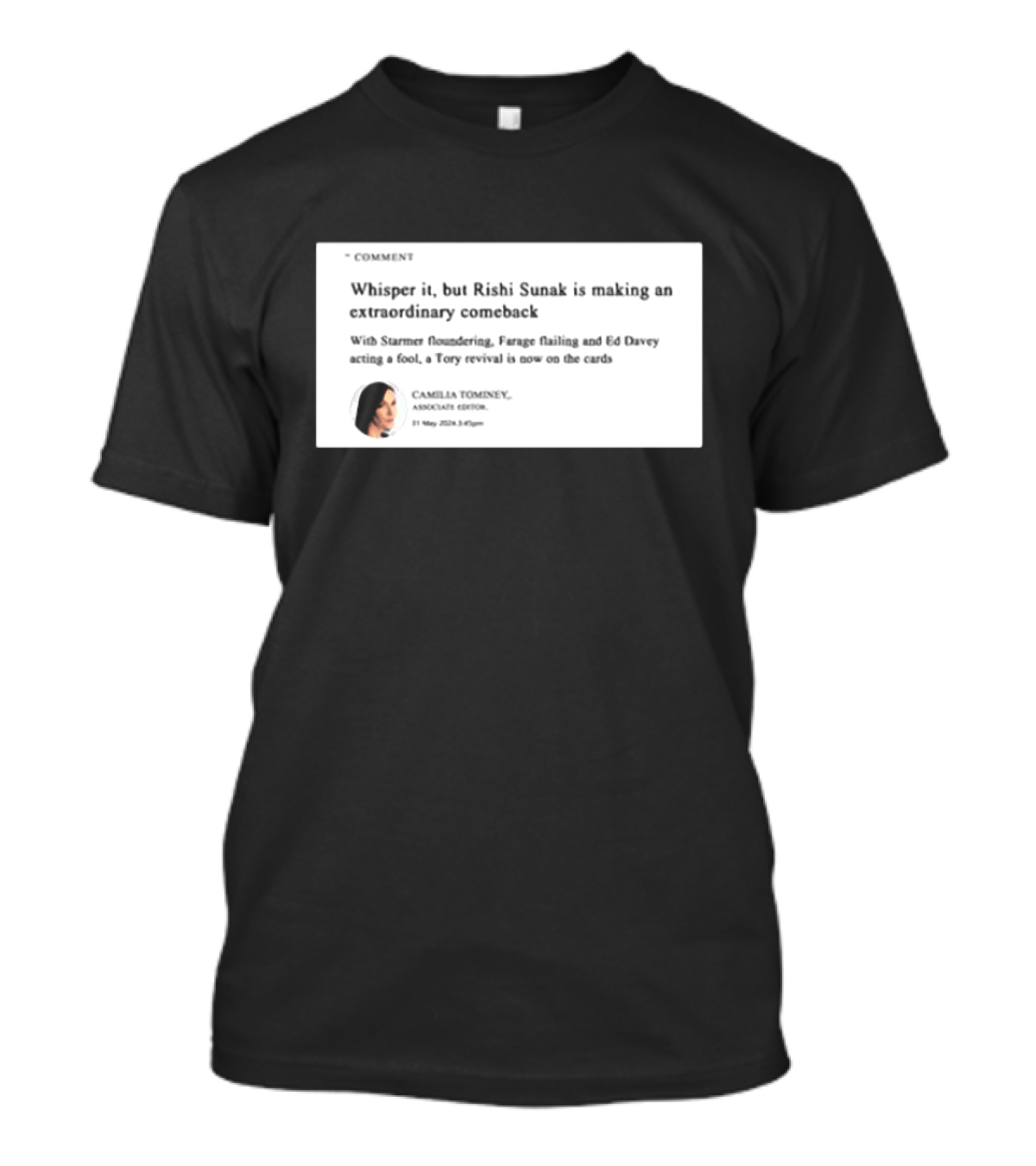 Whisper It But Rishi Sunak Is Making An Extraordinary Comeback Starmer Foundering Farage Flailing Ed Davey Acting A Fool Tory Revival Cards Camilla TomineyMay 29th 2:19pm T-Shirt